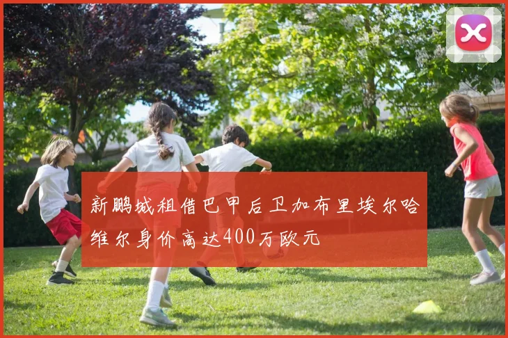 新鹏城租借巴甲后卫加布里埃尔哈维尔身价高达400万欧元