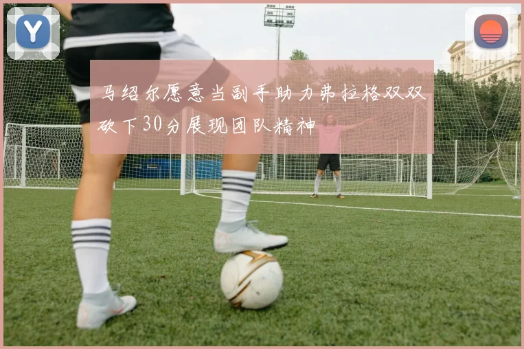 马绍尔愿意当副手助力弗拉格双双砍下30分展现团队精神