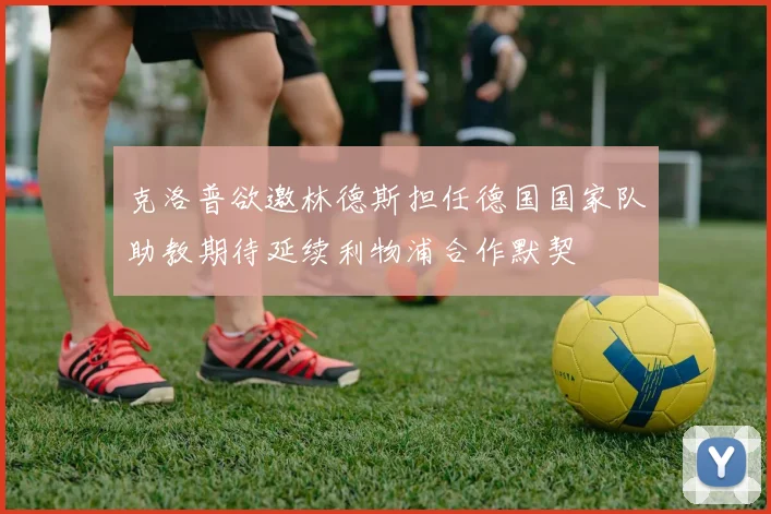 克洛普欲邀林德斯担任德国国家队助教期待延续利物浦合作默契