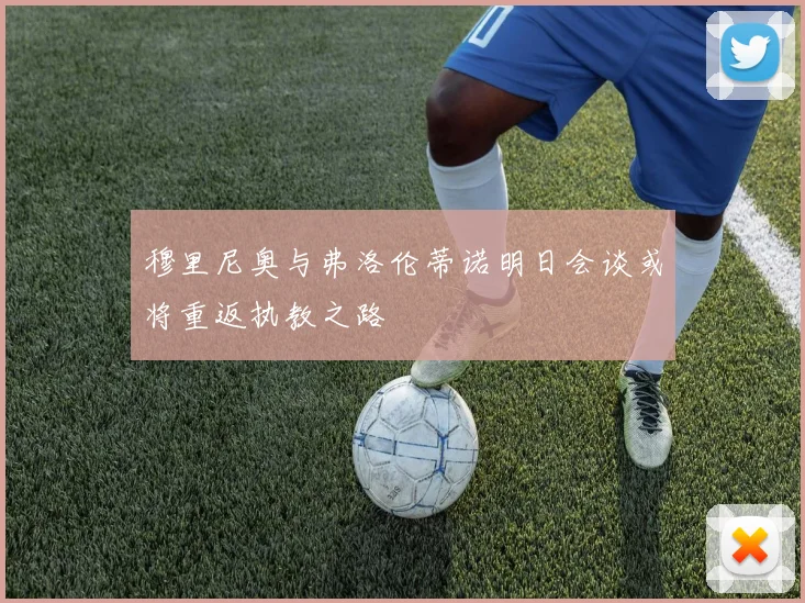 穆里尼奥与弗洛伦蒂诺明日会谈或将重返执教之路