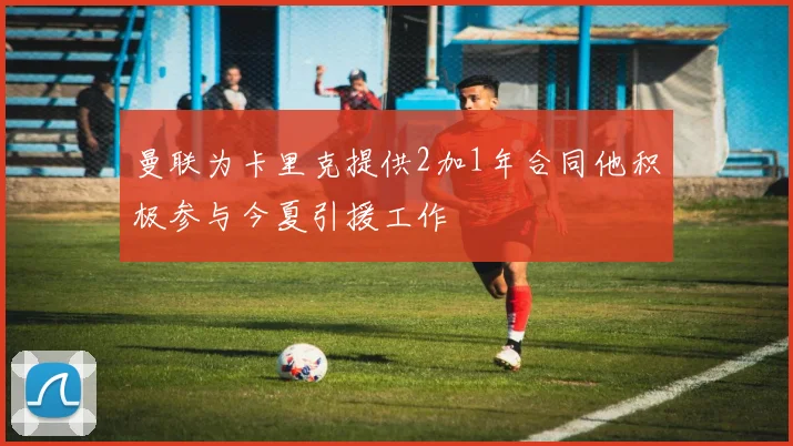 曼联为卡里克提供2加1年合同他积极参与今夏引援工作