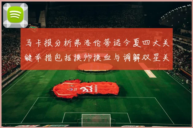 马卡报分析弗洛伦蒂诺今夏四大关键举措包括换帅换血与调解双星关系