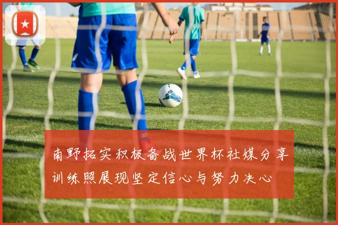 南野拓实积极备战世界杯社媒分享训练照展现坚定信心与努力决心