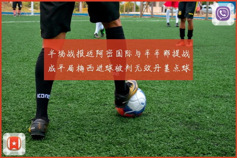 半场战报迈阿密国际与辛辛那提战成平局梅西进球被判无效丹基点球扳平比分