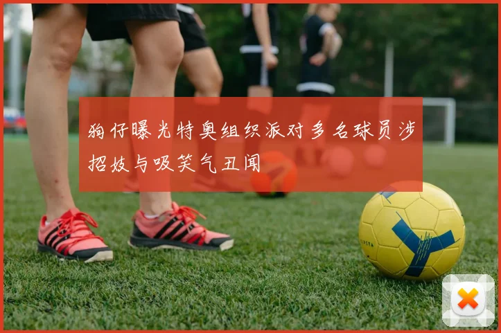狗仔曝光特奥组织派对多名球员涉招妓与吸笑气丑闻