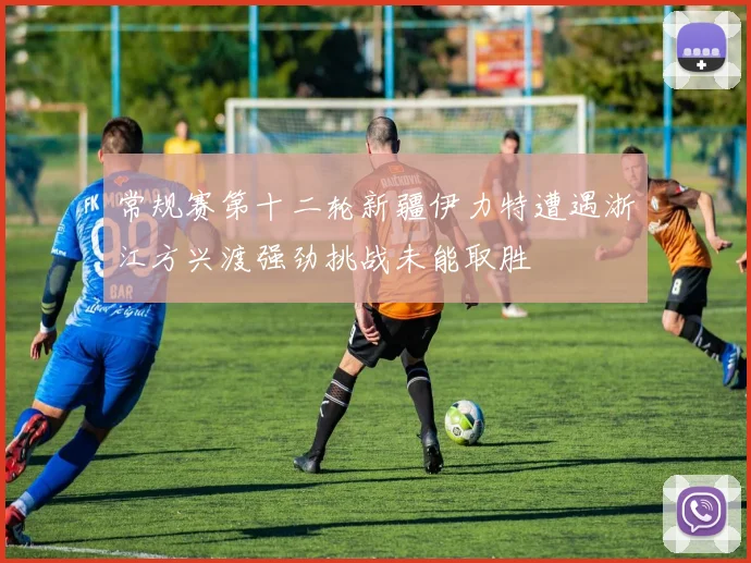 常规赛第十二轮新疆伊力特遭遇浙江方兴渡强劲挑战未能取胜