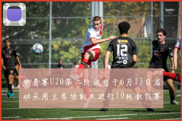 中青赛U20第二阶段将于6月13日启动采用主客场制共进行10轮激烈赛事