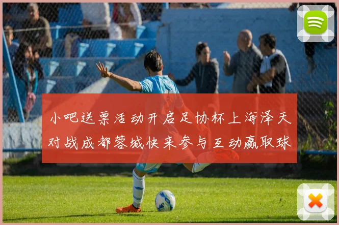 小吧送票活动开启足协杯上海泽天对战成都蓉城快来参与互动赢取球票