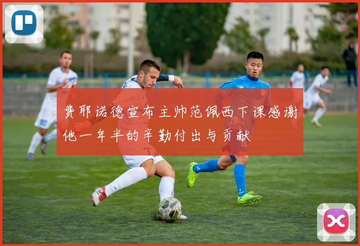 费耶诺德宣布主帅范佩西下课感谢他一年半的辛勤付出与贡献