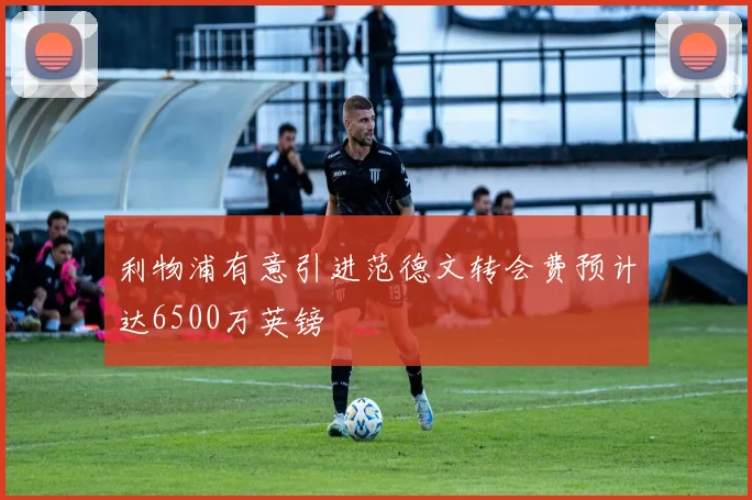 利物浦有意引进范德文转会费预计达6500万英镑