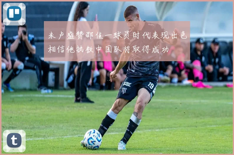 米卢盛赞邵佳一球员时代表现出色相信他执教中国队将取得成功