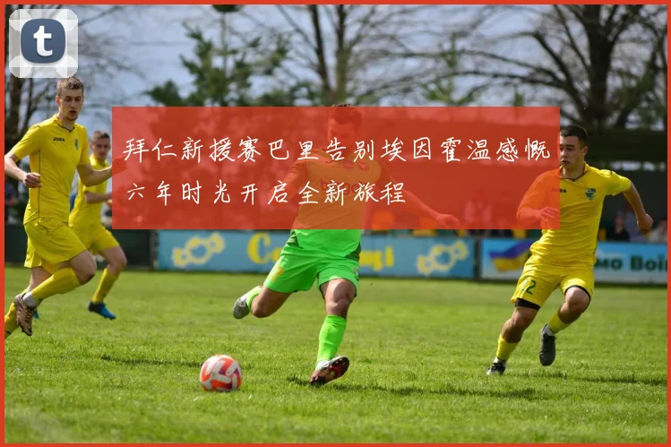 拜仁新援赛巴里告别埃因霍温感慨六年时光开启全新旅程