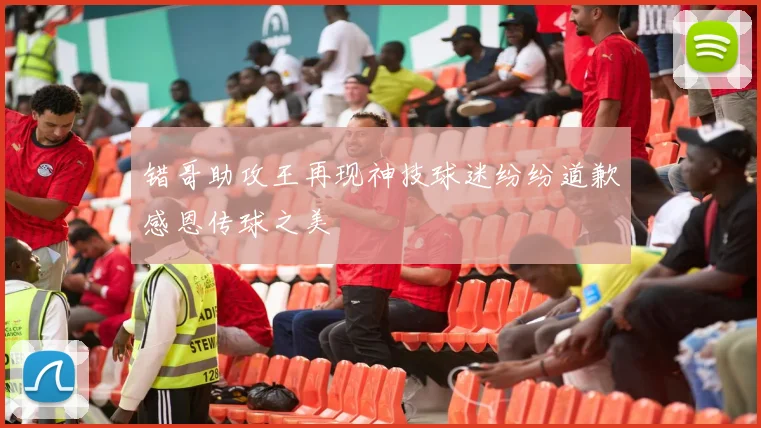 错哥助攻王再现神技球迷纷纷道歉感恩传球之美