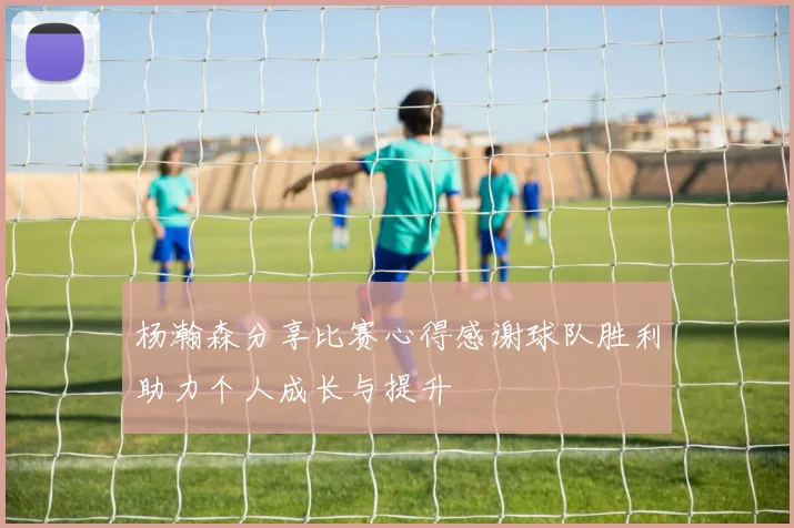 杨瀚森分享比赛心得感谢球队胜利助力个人成长与提升