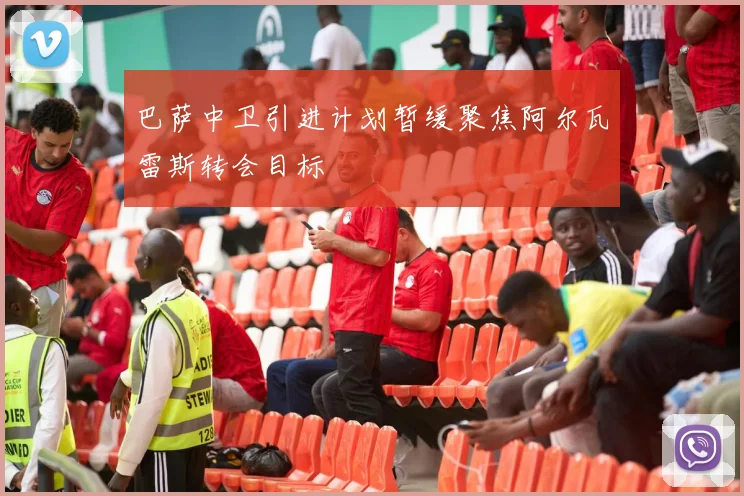 巴萨中卫引进计划暂缓聚焦阿尔瓦雷斯转会目标