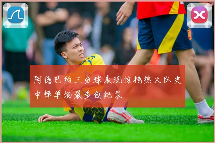 阿德巴约三分球表现惊艳热火队史中锋单场最多创纪录
